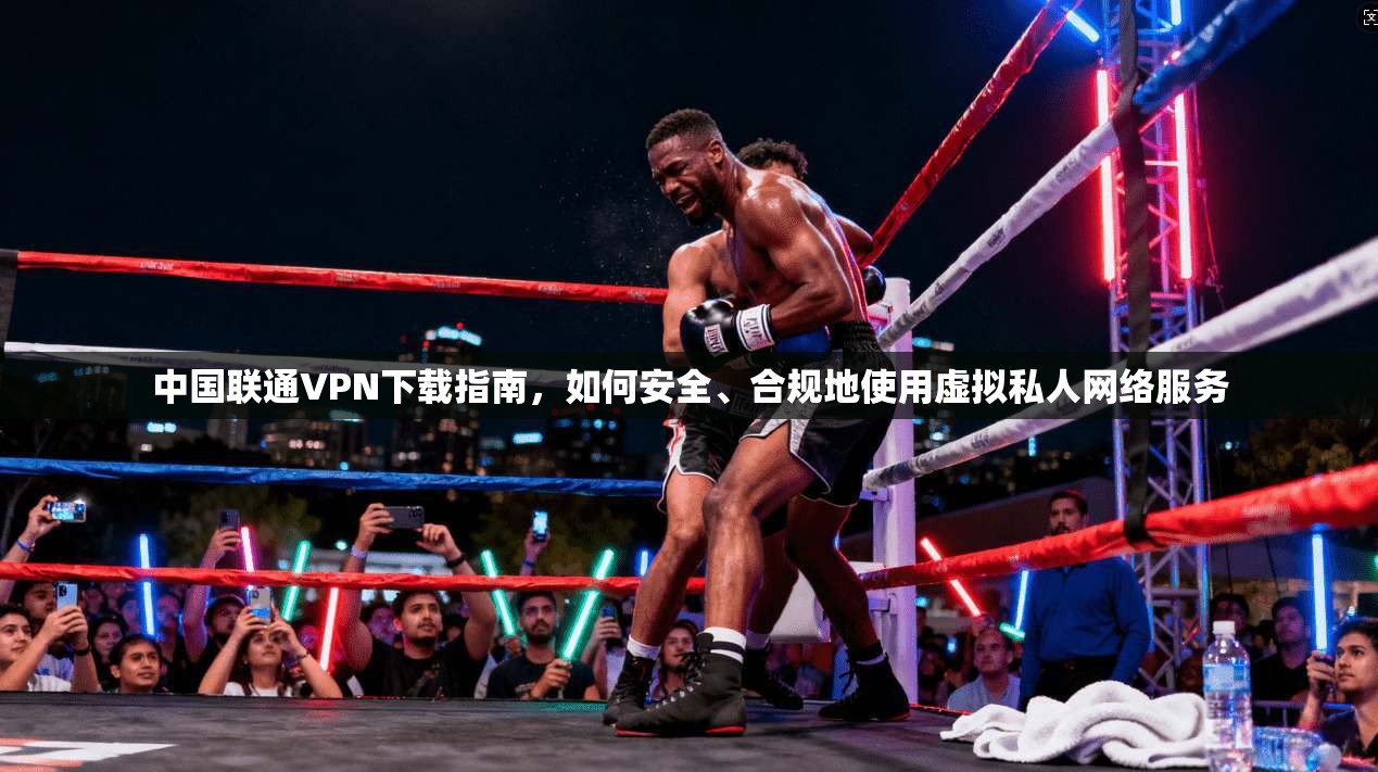 中国联通VPN下载指南，如何安全、合规地使用虚拟私人网络服务