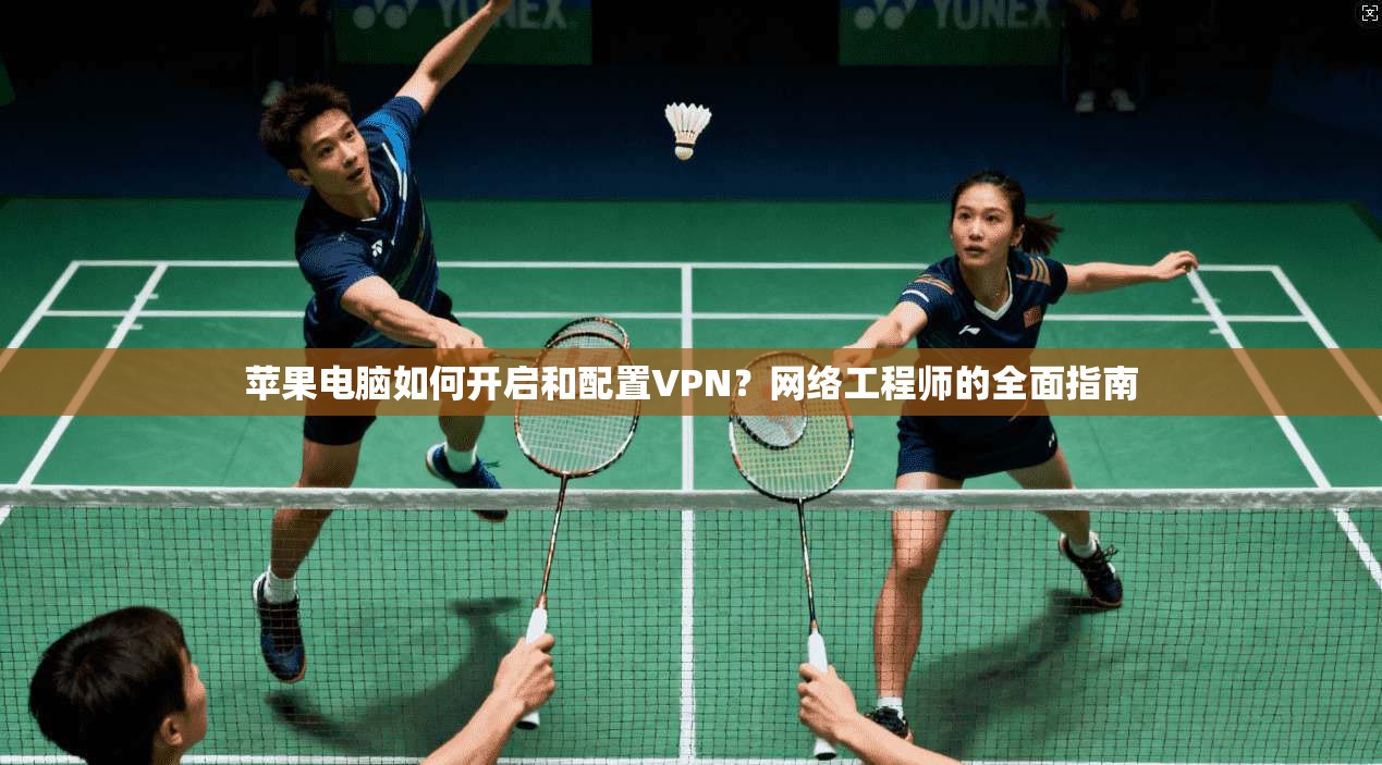苹果电脑如何开启和配置VPN？网络工程师的全面指南