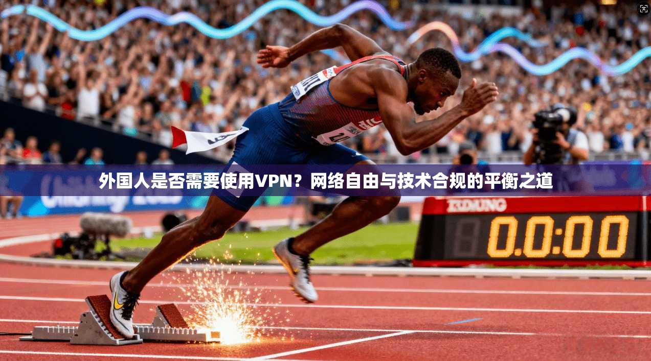 外国人是否需要使用VPN？网络自由与技术合规的平衡之道