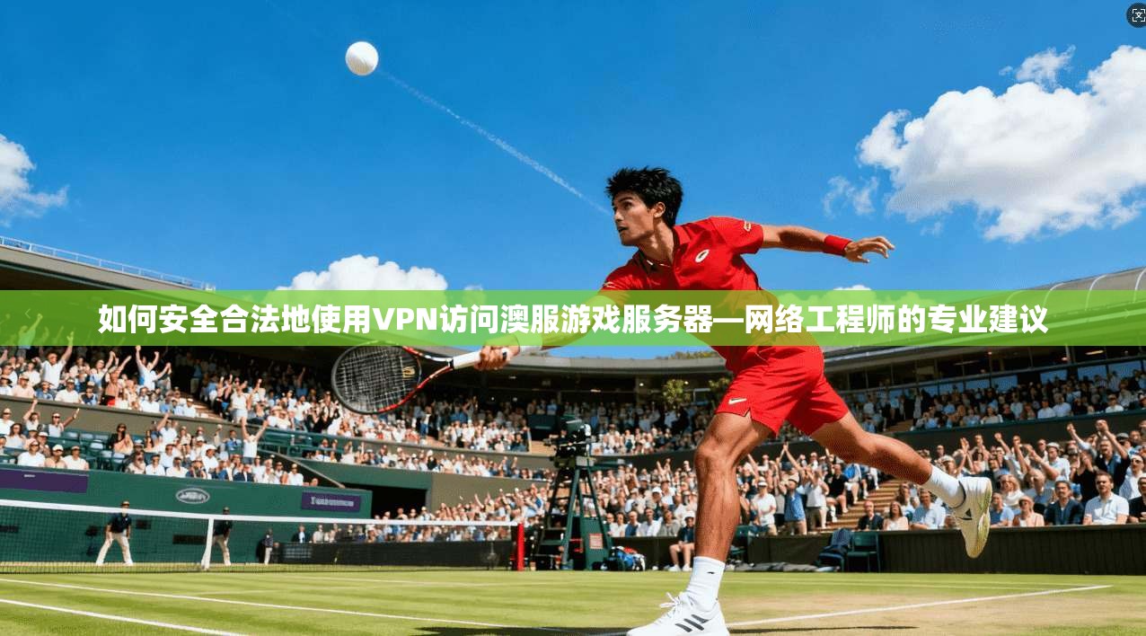 如何安全合法地使用VPN访问澳服游戏服务器—网络工程师的专业建议