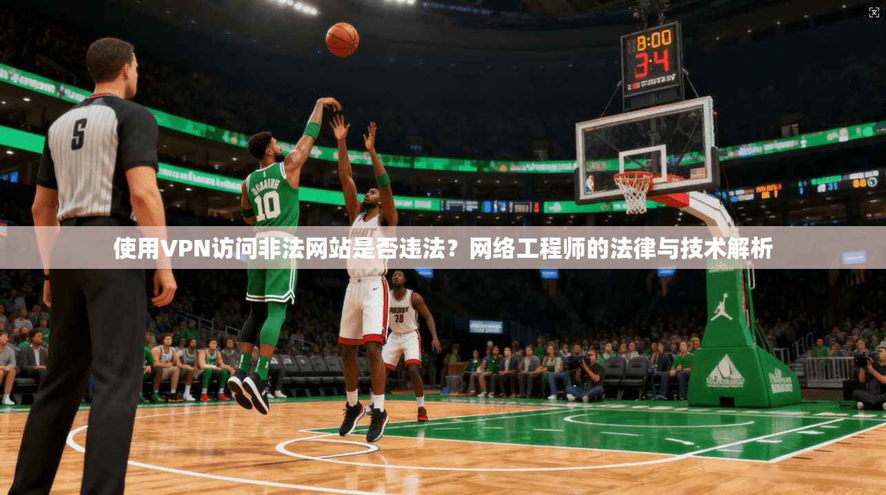 使用VPN访问非法网站是否违法？网络工程师的法律与技术解析