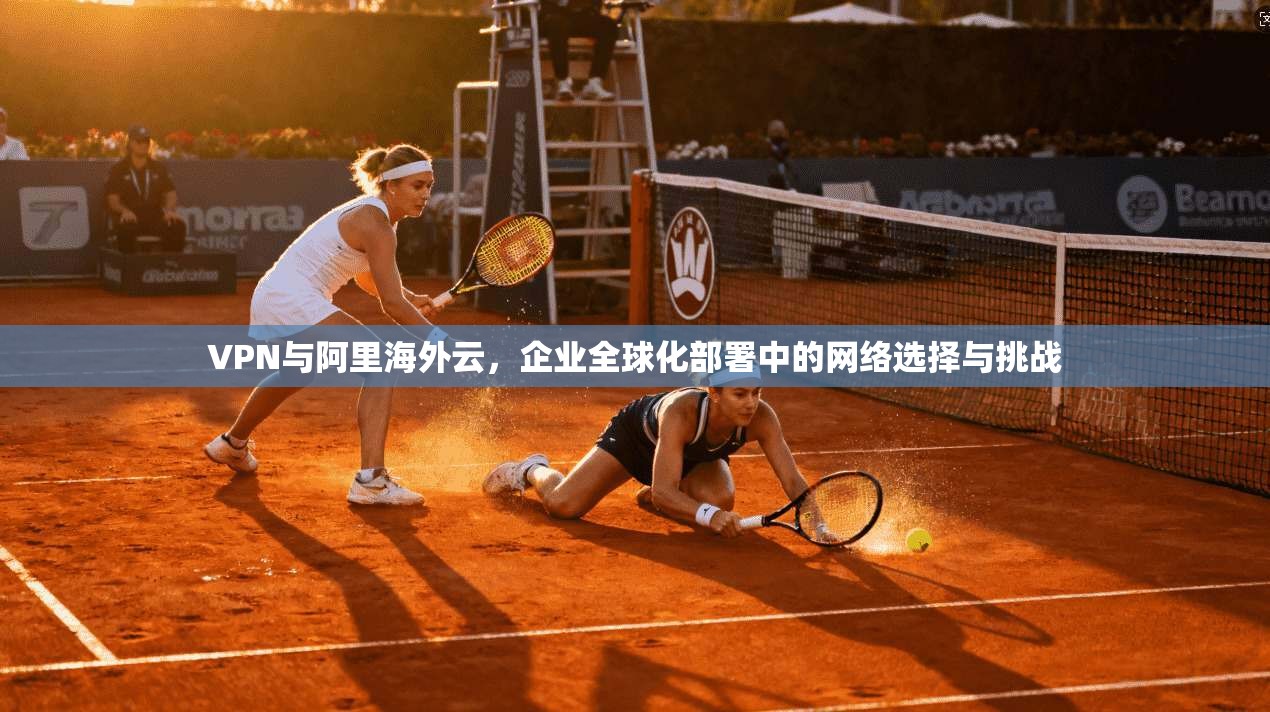 VPN与阿里海外云，企业全球化部署中的网络选择与挑战