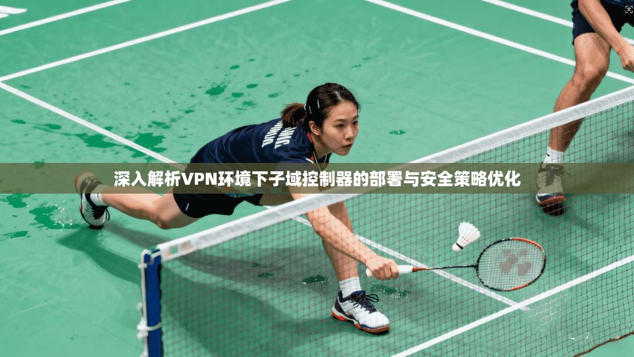 深入解析VPN环境下子域控制器的部署与安全策略优化