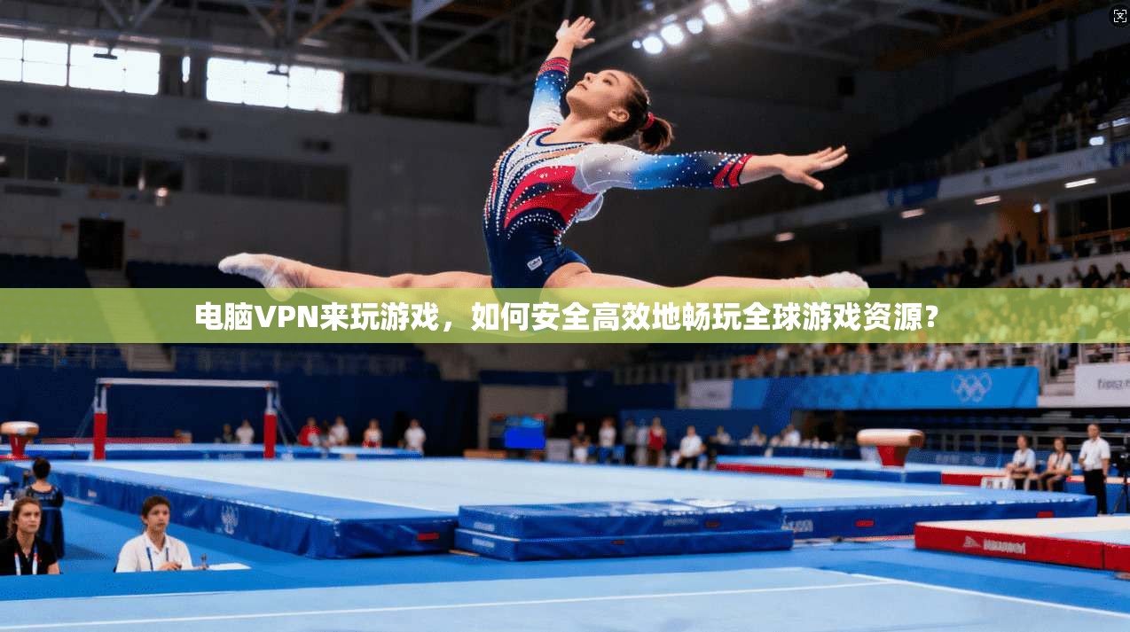 电脑VPN来玩游戏，如何安全高效地畅玩全球游戏资源？
