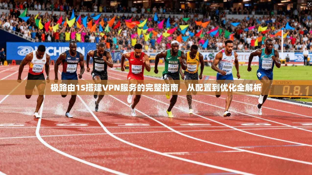 极路由1S搭建VPN服务的完整指南，从配置到优化全解析