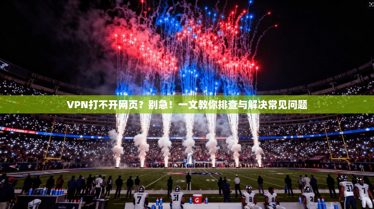 VPN打不开网页？别急！一文教你排查与解决常见问题