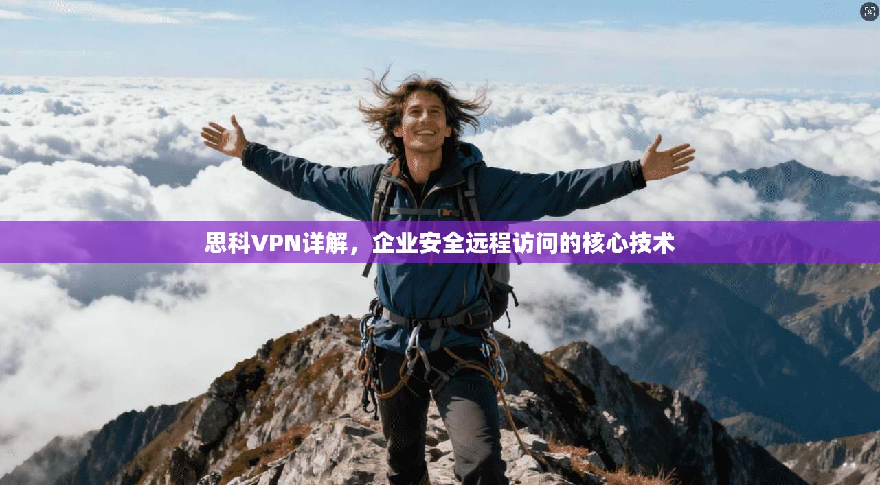 思科VPN详解，企业安全远程访问的核心技术