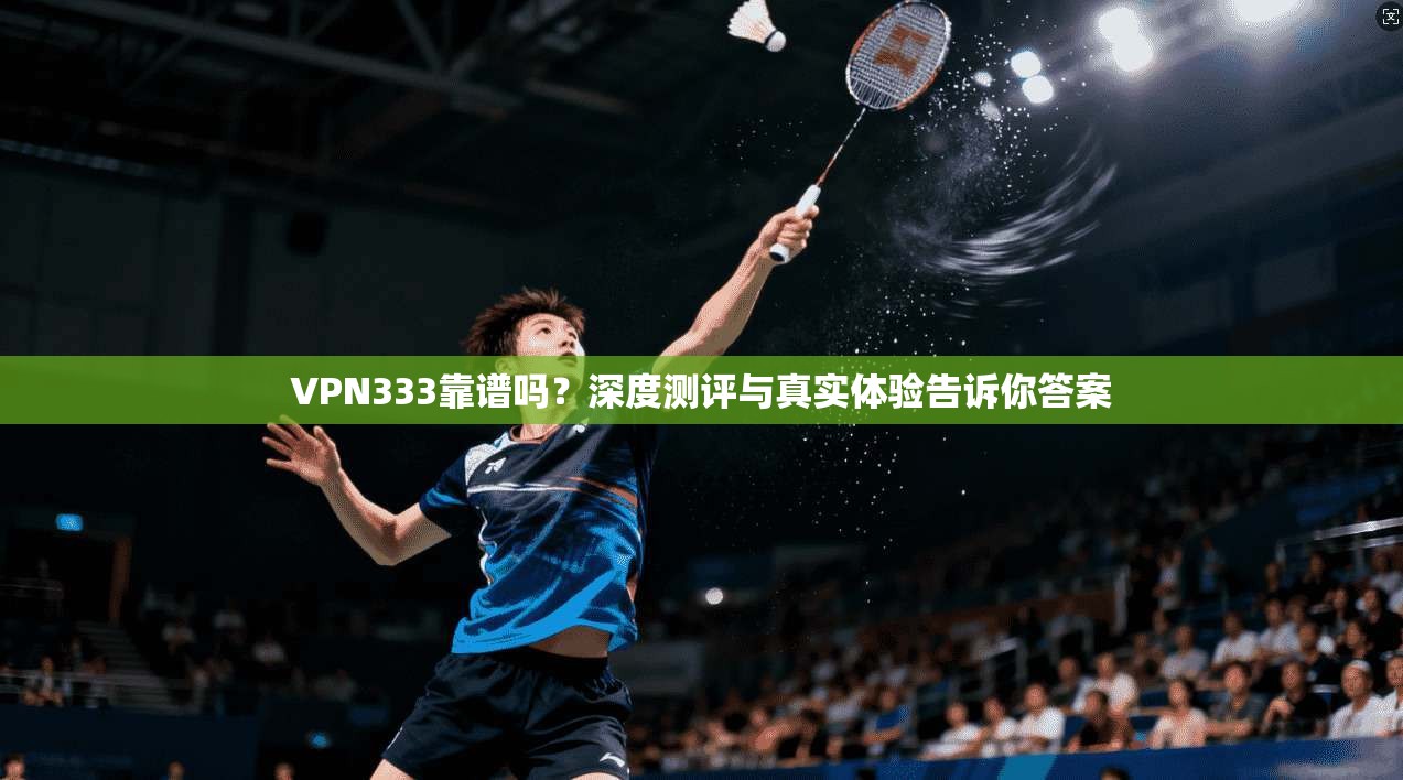 VPN333靠谱吗？深度测评与真实体验告诉你答案