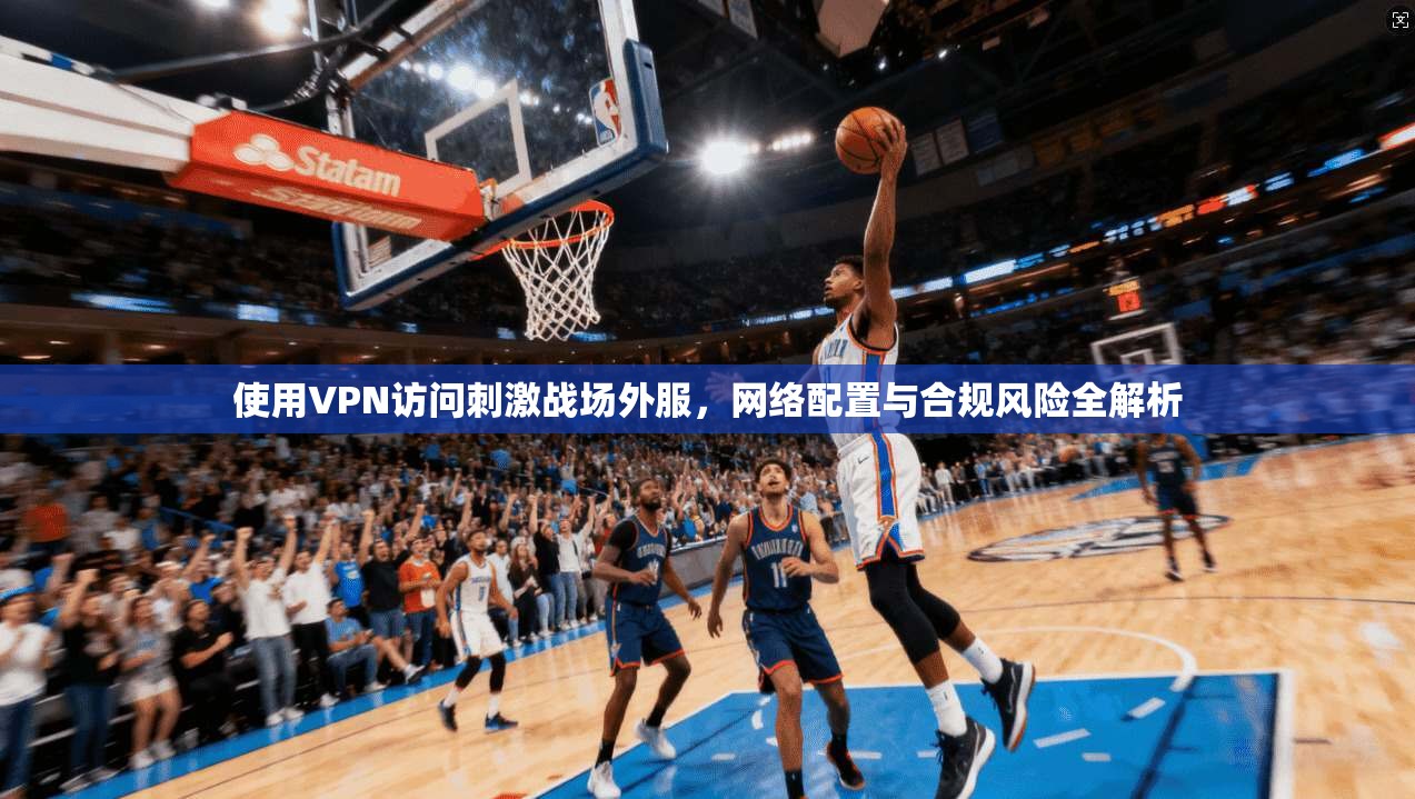 使用VPN访问刺激战场外服，网络配置与合规风险全解析