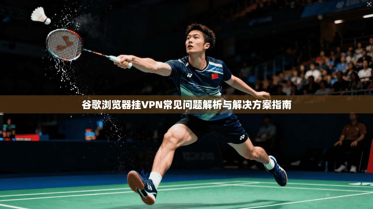 谷歌浏览器挂VPN常见问题解析与解决方案指南