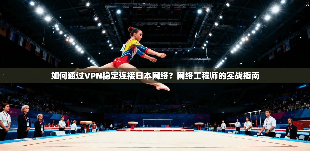 如何通过VPN稳定连接日本网络？网络工程师的实战指南
