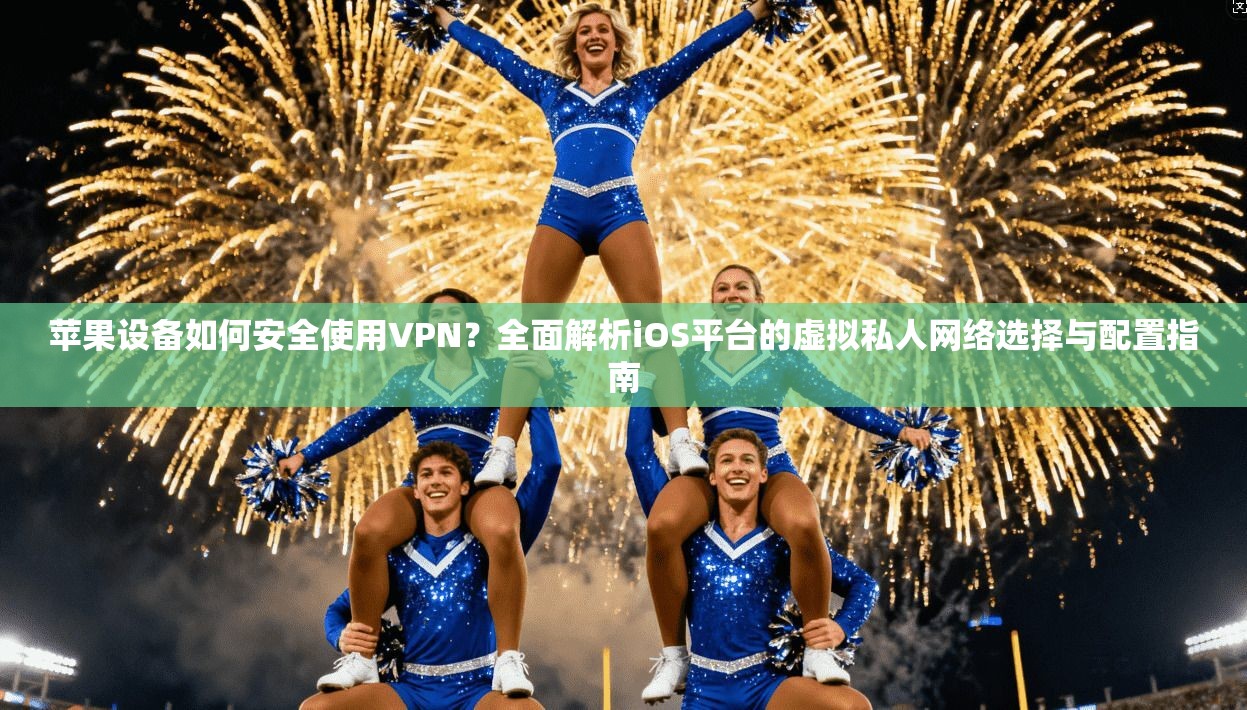苹果设备如何安全使用VPN？全面解析iOS平台的虚拟私人网络选择与配置指南