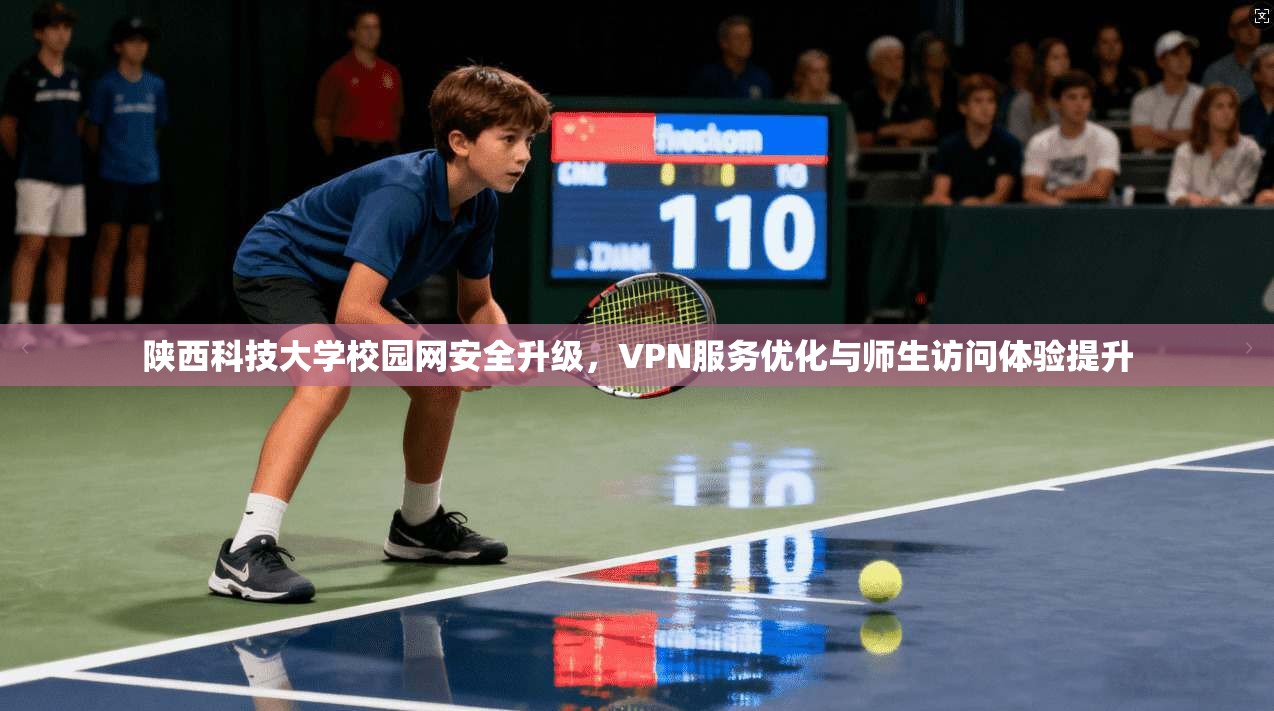 陕西科技大学校园网安全升级，VPN服务优化与师生访问体验提升