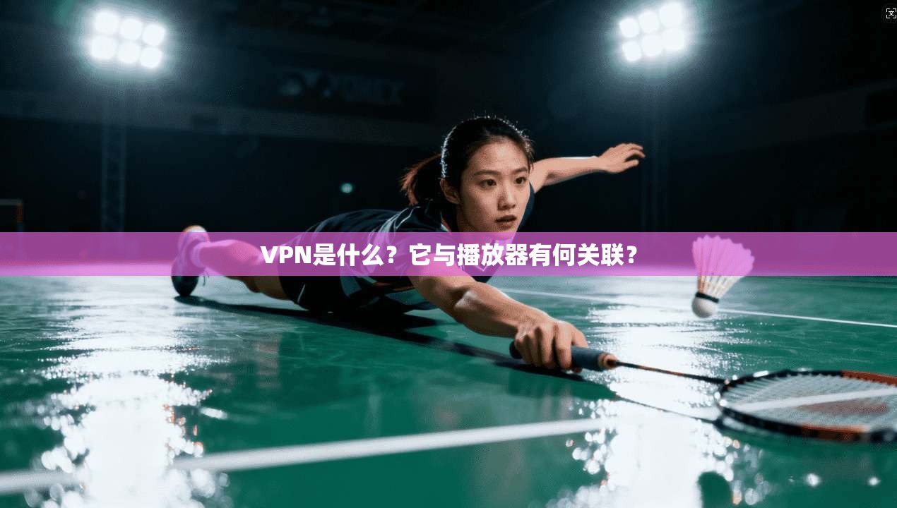 VPN是什么？它与播放器有何关联？