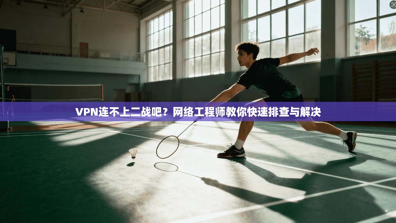 VPN连不上二战吧？网络工程师教你快速排查与解决