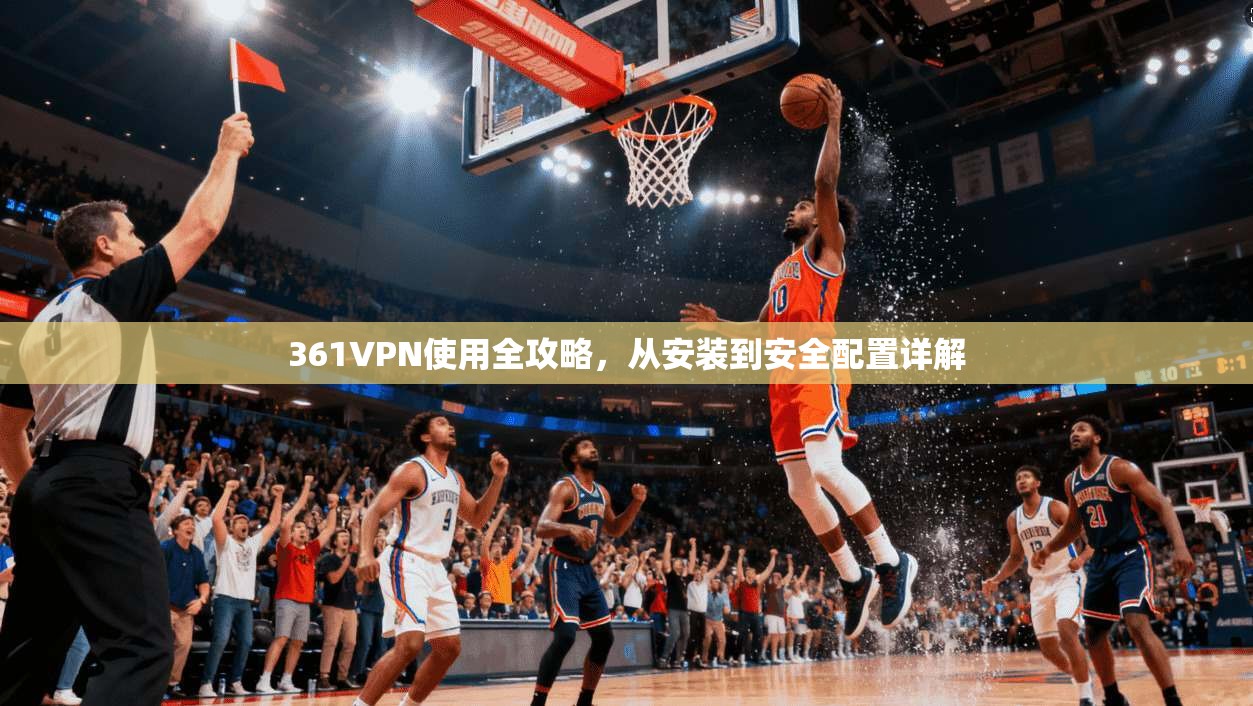 361VPN使用全攻略，从安装到安全配置详解