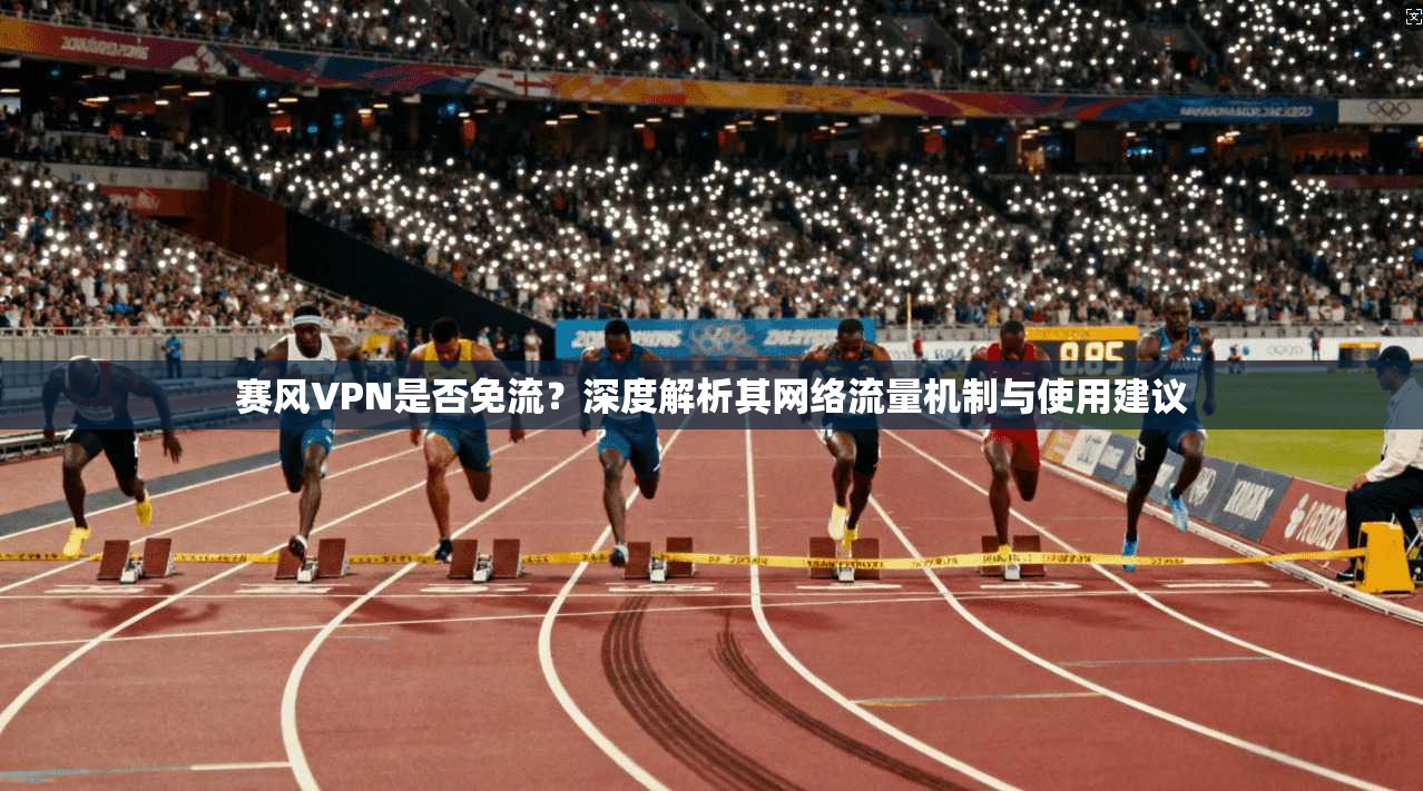赛风VPN是否免流？深度解析其网络流量机制与使用建议