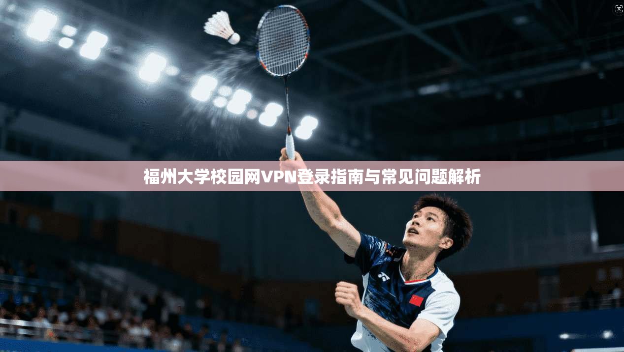 福州大学校园网VPN登录指南与常见问题解析