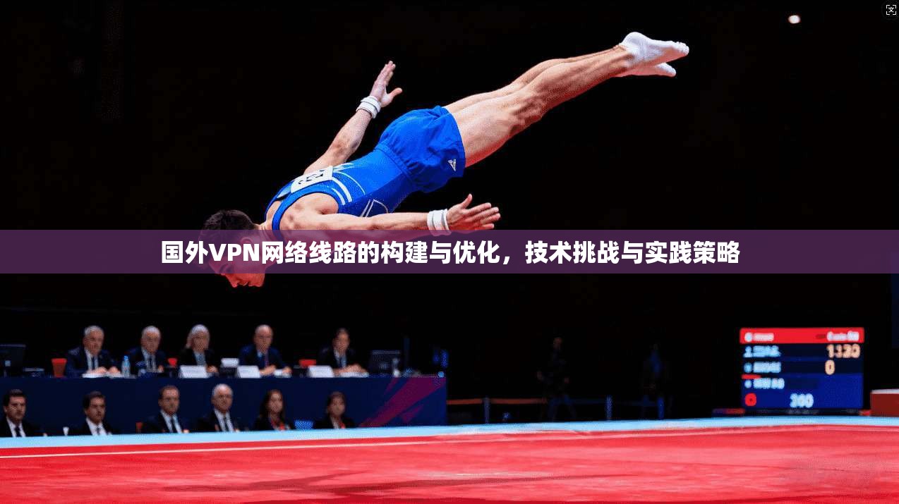 国外VPN网络线路的构建与优化，技术挑战与实践策略