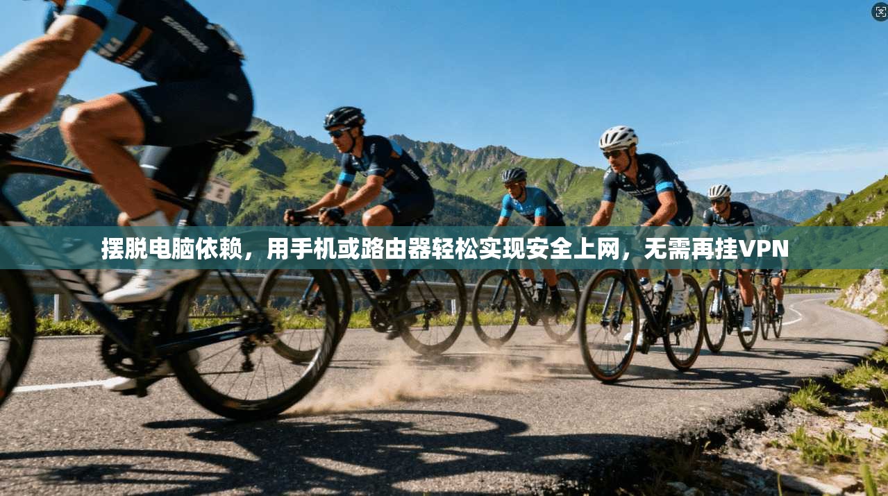 摆脱电脑依赖，用手机或路由器轻松实现安全上网，无需再挂VPN