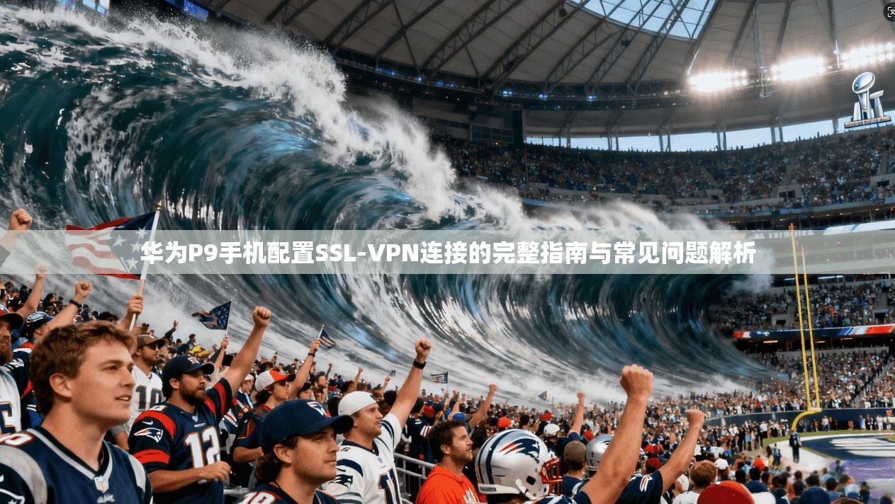 华为P9手机配置SSL-VPN连接的完整指南与常见问题解析