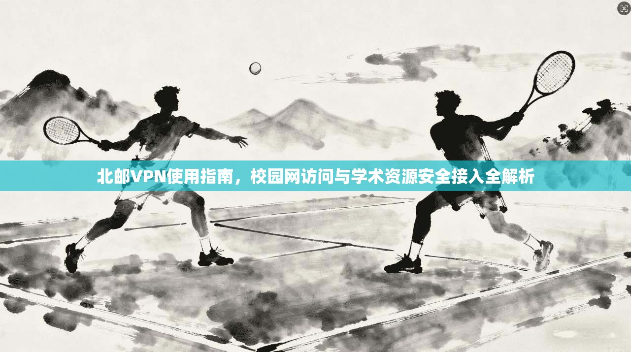 北邮VPN使用指南，校园网访问与学术资源安全接入全解析