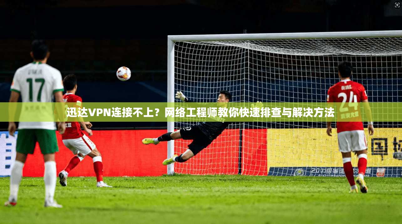 迅达VPN连接不上？网络工程师教你快速排查与解决方法