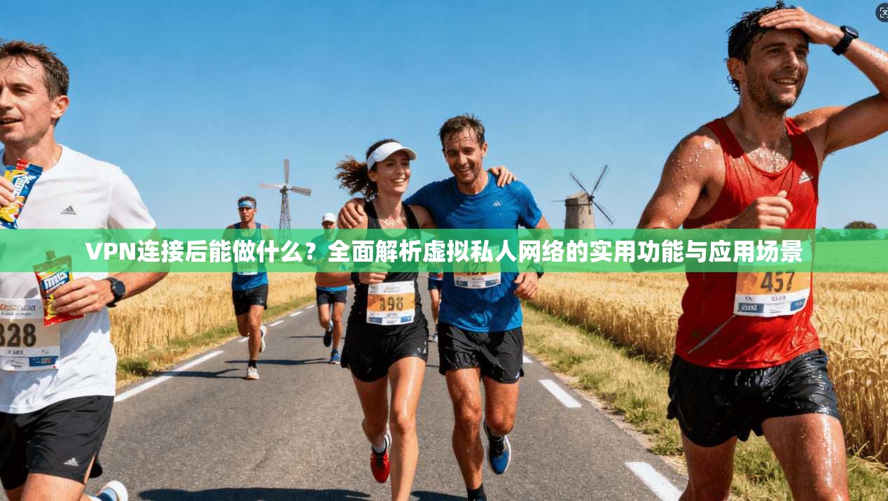 VPN连接后能做什么？全面解析虚拟私人网络的实用功能与应用场景