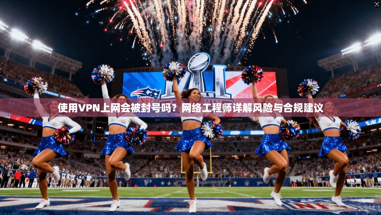 使用VPN上网会被封号吗？网络工程师详解风险与合规建议