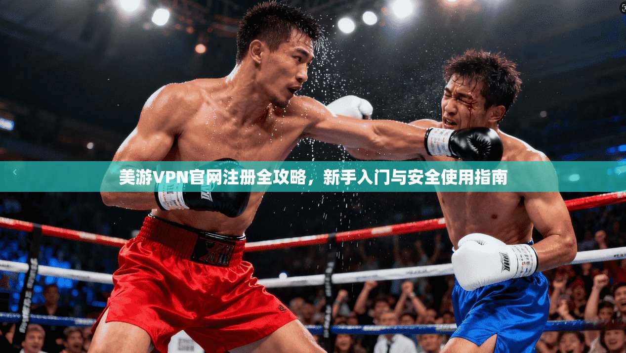 美游VPN官网注册全攻略，新手入门与安全使用指南