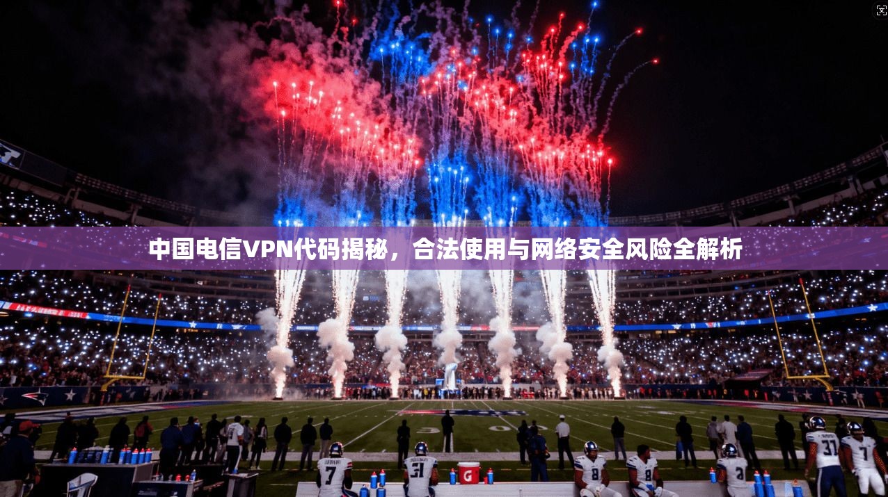 中国电信VPN代码揭秘，合法使用与网络安全风险全解析