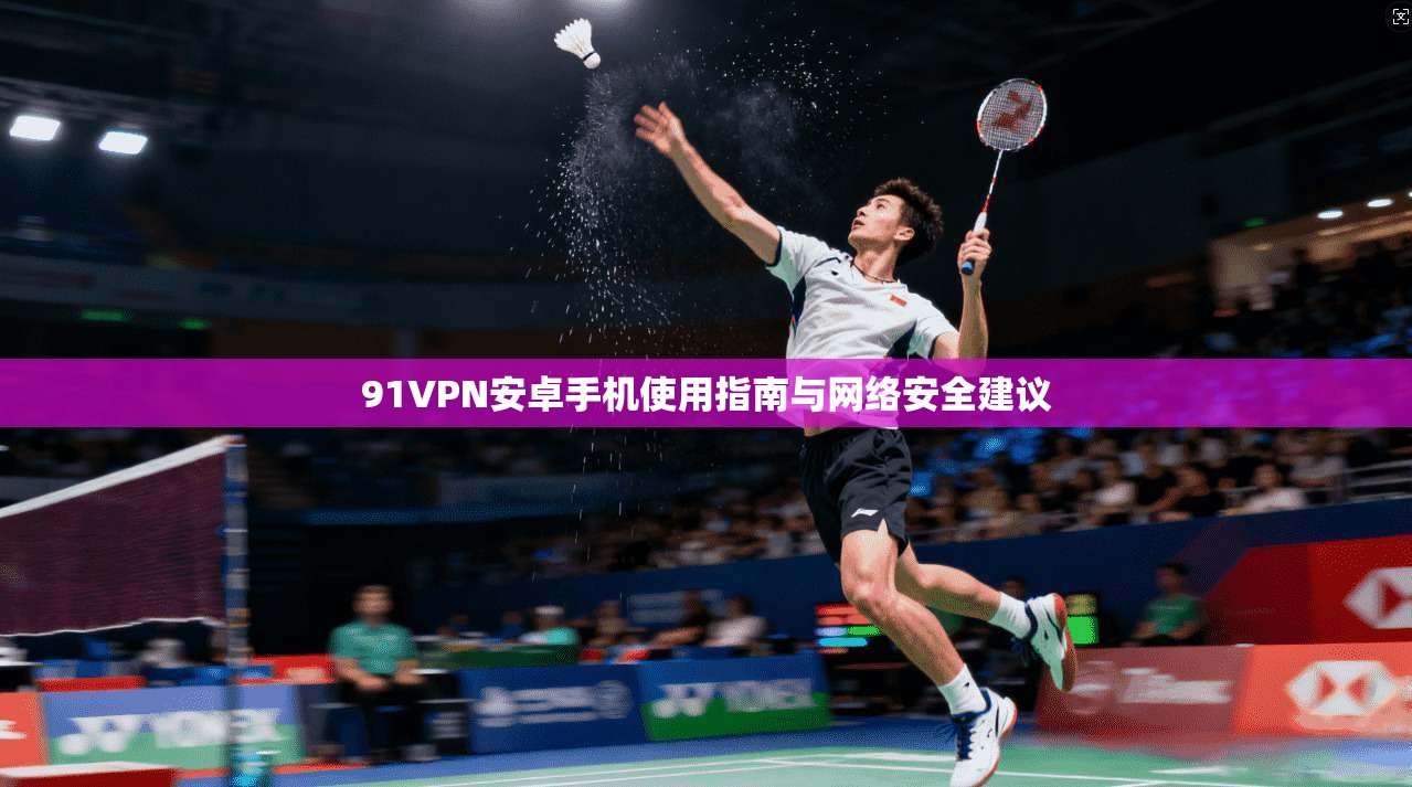 91VPN安卓手机使用指南与网络安全建议
