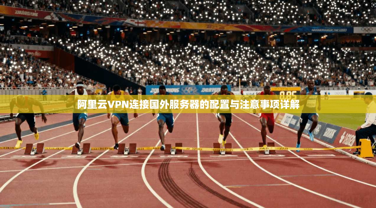 阿里云VPN连接国外服务器的配置与注意事项详解