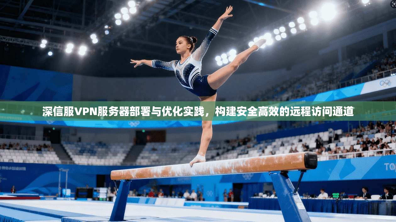 深信服VPN服务器部署与优化实践，构建安全高效的远程访问通道