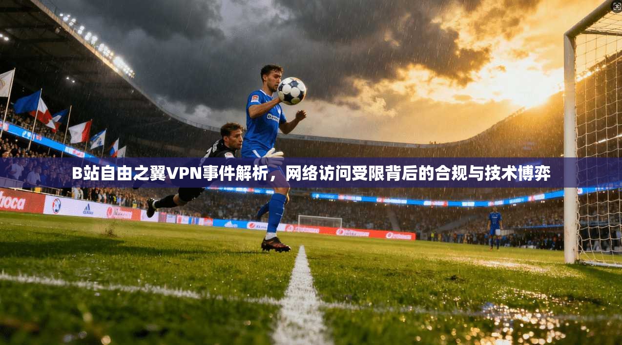 B站自由之翼VPN事件解析，网络访问受限背后的合规与技术博弈