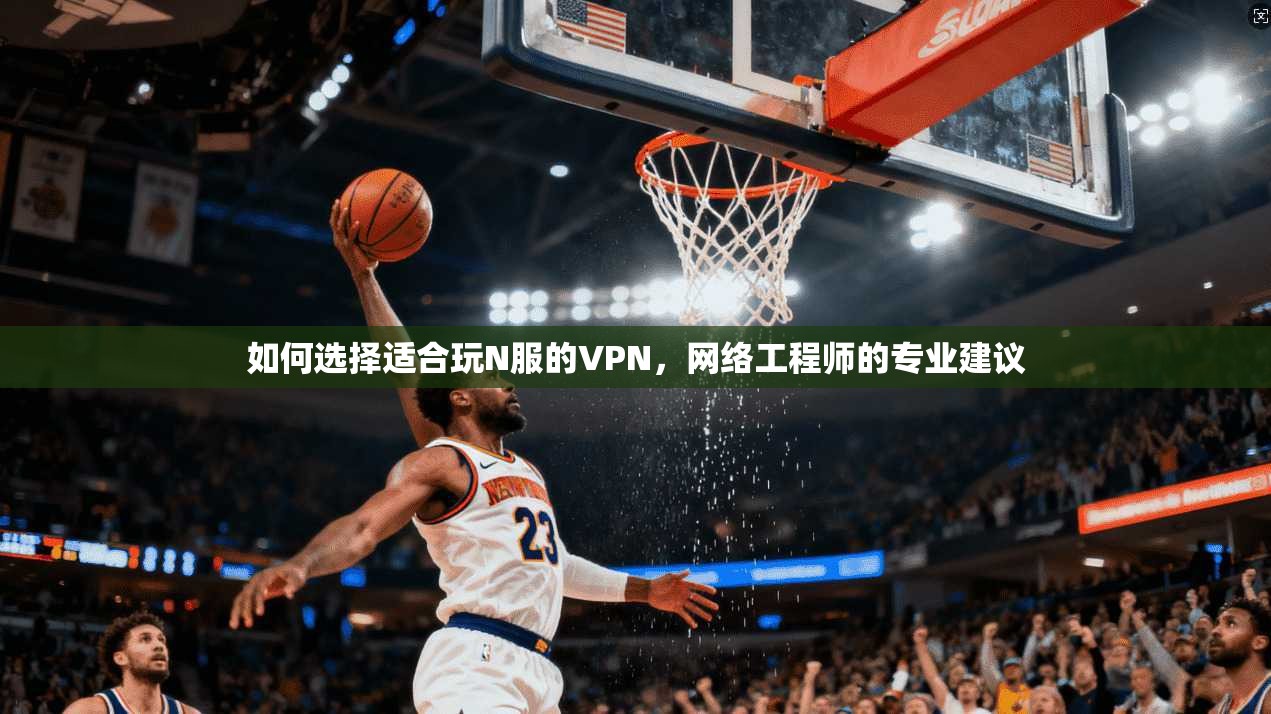 如何选择适合玩N服的VPN，网络工程师的专业建议