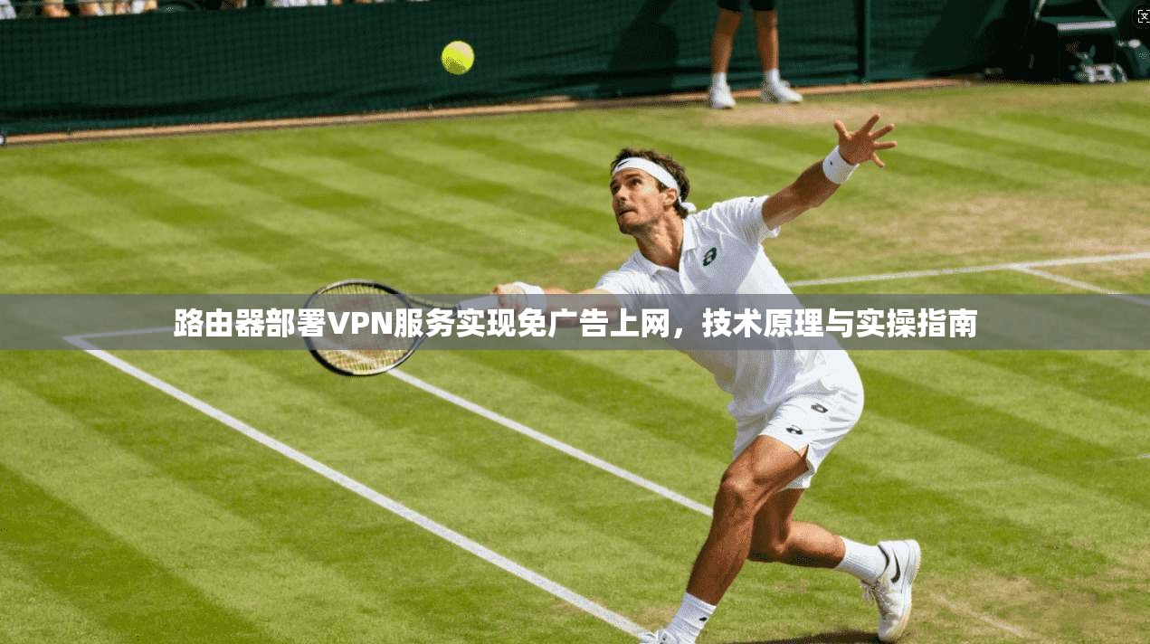 路由器部署VPN服务实现免广告上网，技术原理与实操指南