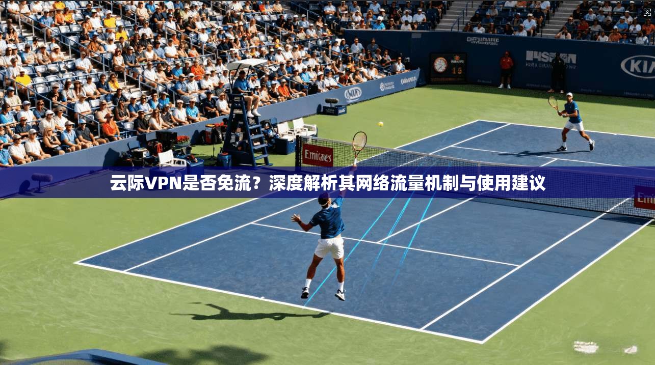 云际VPN是否免流？深度解析其网络流量机制与使用建议
