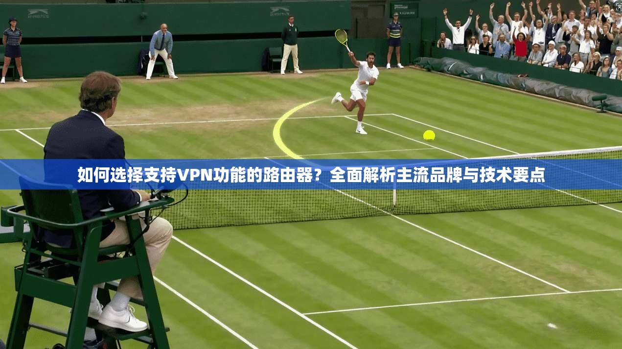 如何选择支持VPN功能的路由器？全面解析主流品牌与技术要点