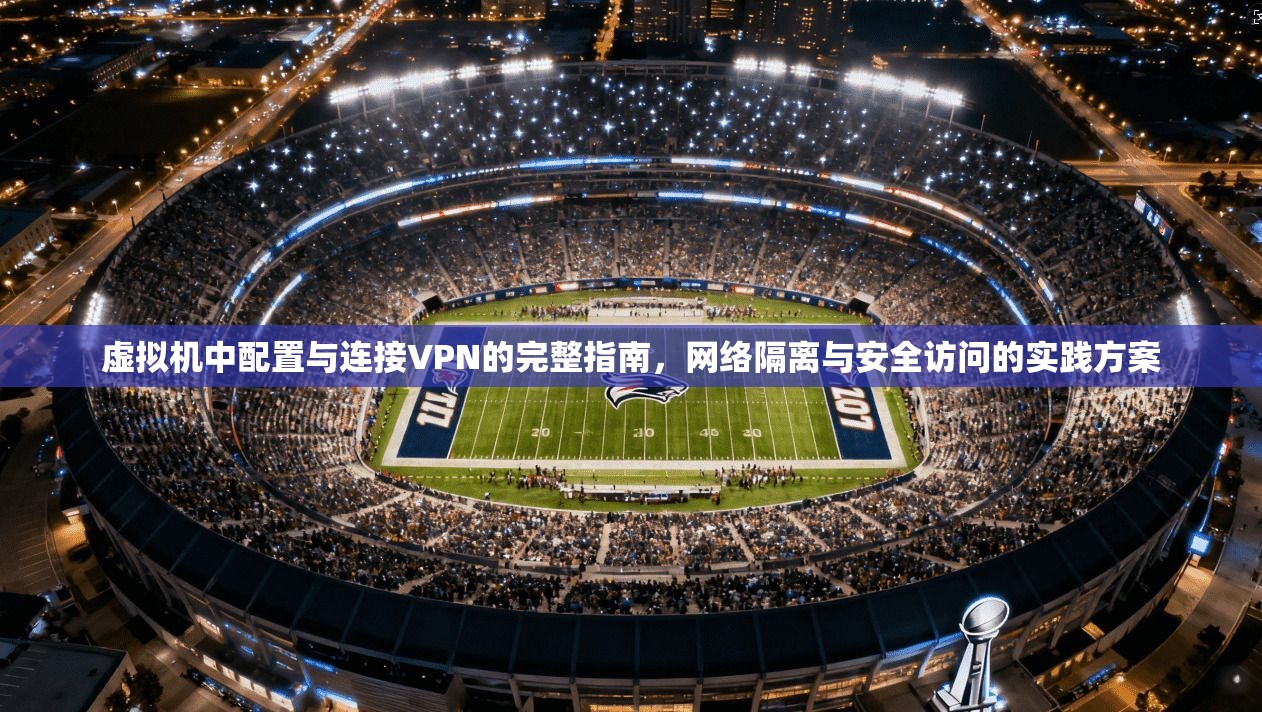 虚拟机中配置与连接VPN的完整指南，网络隔离与安全访问的实践方案