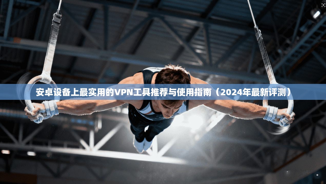 安卓设备上最实用的VPN工具推荐与使用指南（2024年最新评测）