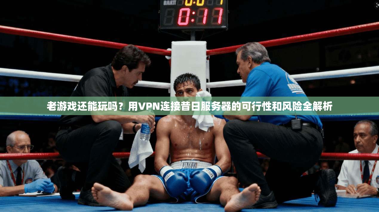老游戏还能玩吗？用VPN连接昔日服务器的可行性和风险全解析