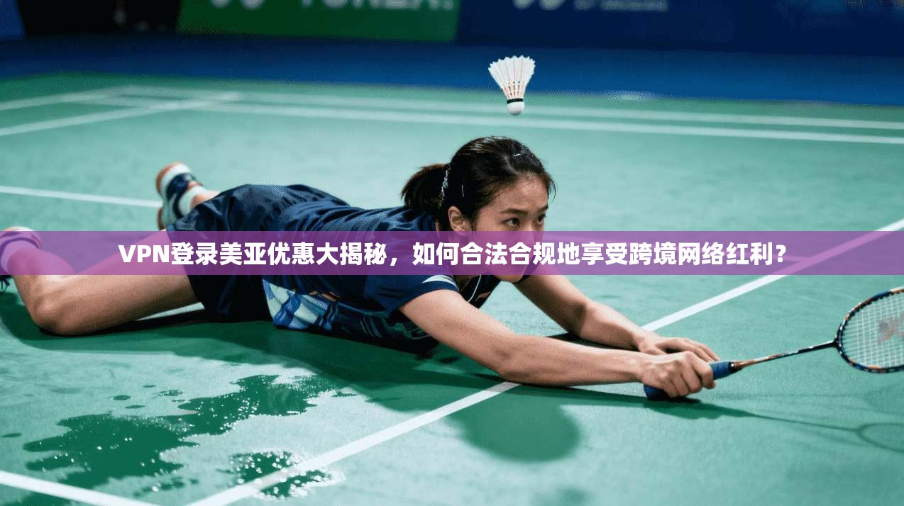 VPN登录美亚优惠大揭秘，如何合法合规地享受跨境网络红利？