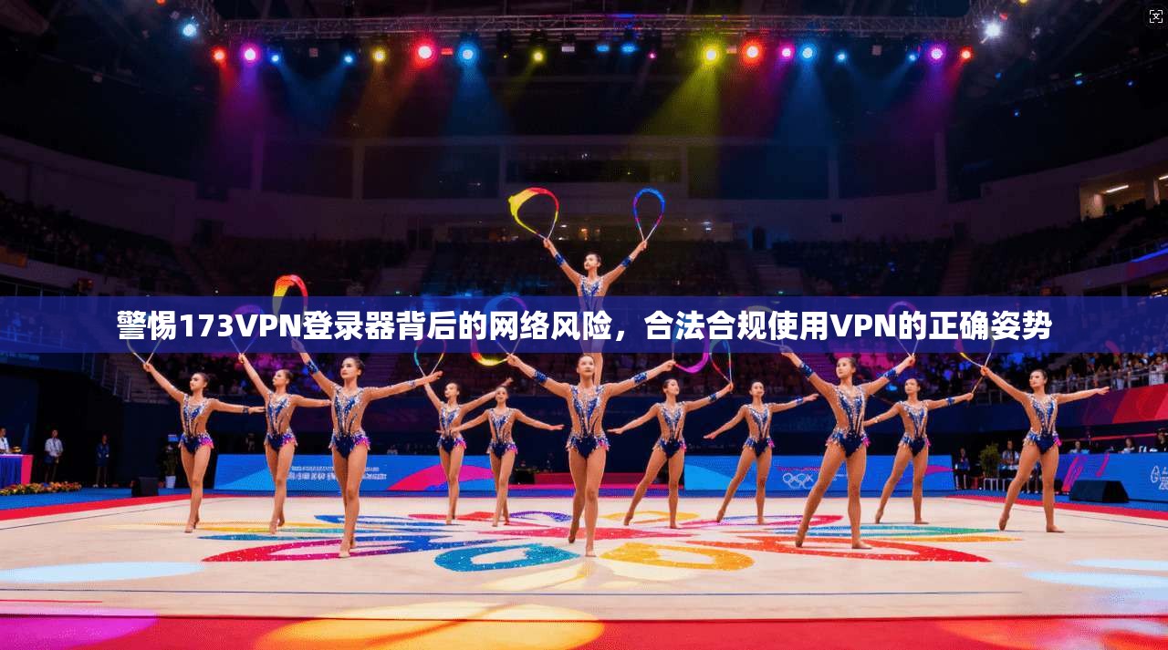 警惕173VPN登录器背后的网络风险，合法合规使用VPN的正确姿势
