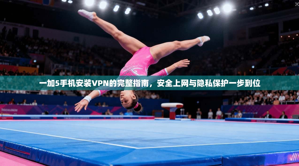 一加5手机安装VPN的完整指南，安全上网与隐私保护一步到位