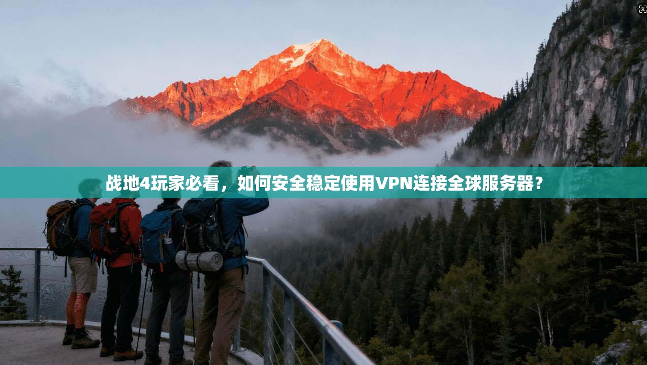 战地4玩家必看，如何安全稳定使用VPN连接全球服务器？