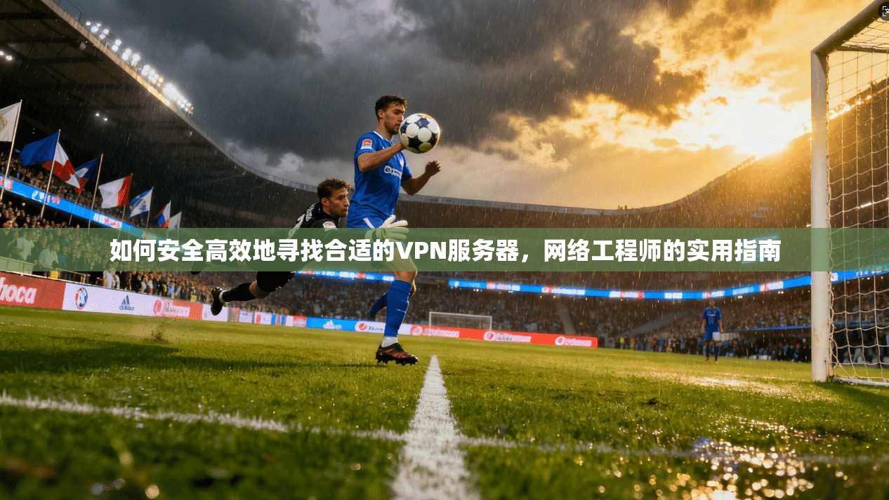 如何安全高效地寻找合适的VPN服务器，网络工程师的实用指南