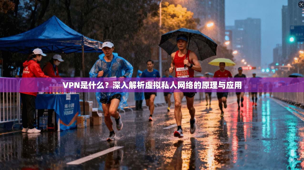 VPN是什么？深入解析虚拟私人网络的原理与应用