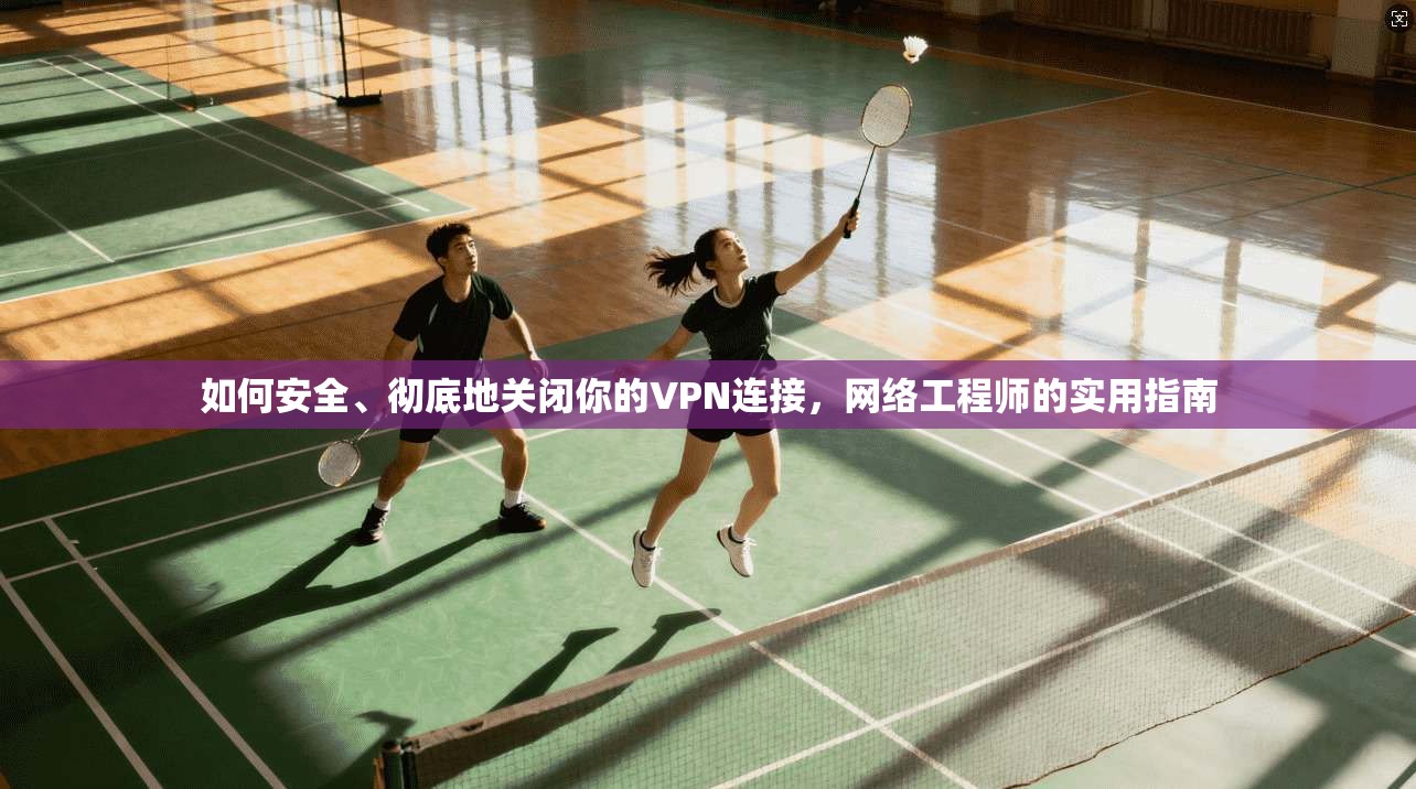 如何安全、彻底地关闭你的VPN连接，网络工程师的实用指南