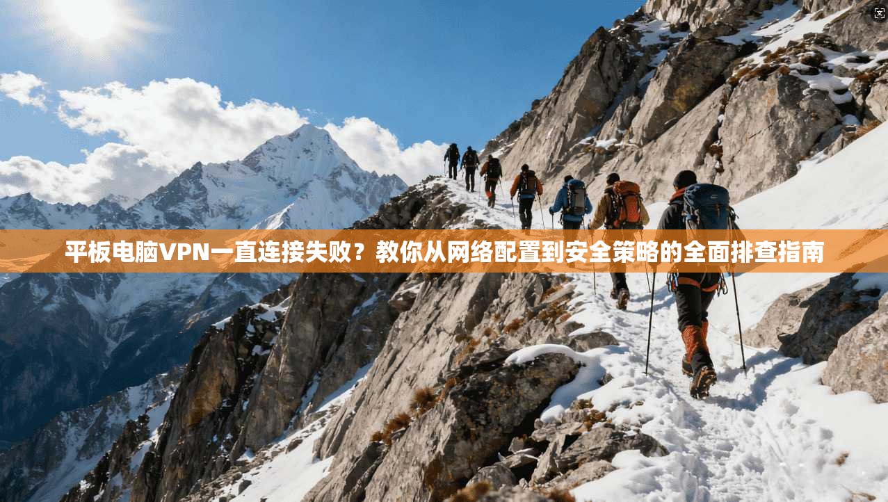 平板电脑VPN一直连接失败？教你从网络配置到安全策略的全面排查指南
